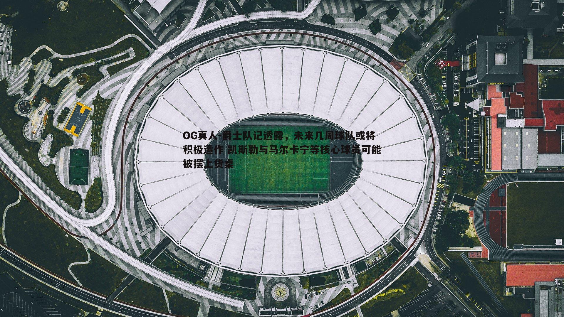 爵士队记透露，未来几周球队或将积极运作 凯斯勒与马尔卡宁等核心球员可能被摆上货桌