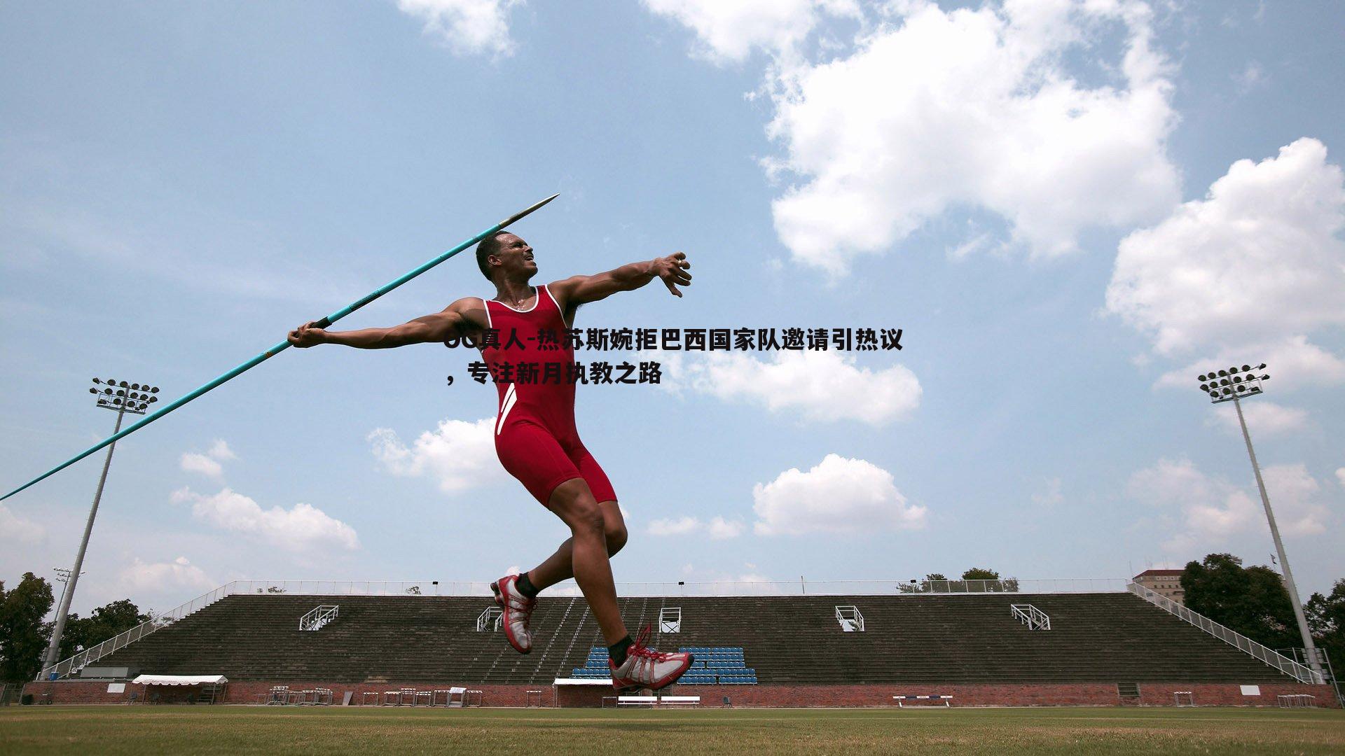 热苏斯婉拒巴西国家队邀请引热议,专注新月执教之路